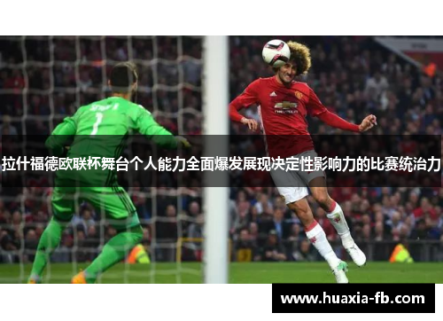 拉什福德欧联杯舞台个人能力全面爆发展现决定性影响力的比赛统治力