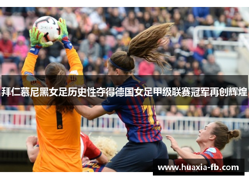 拜仁慕尼黑女足历史性夺得德国女足甲级联赛冠军再创辉煌