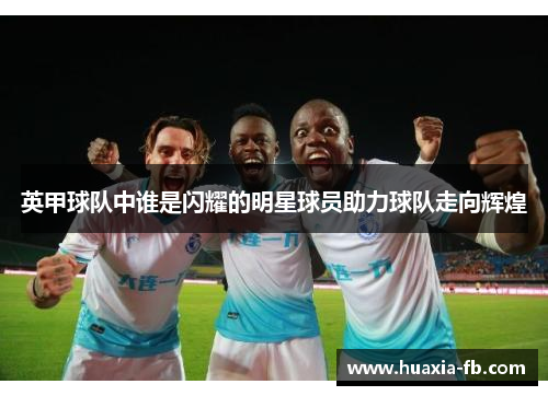 英甲球队中谁是闪耀的明星球员助力球队走向辉煌
