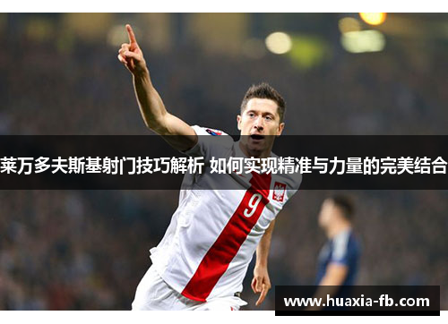 莱万多夫斯基射门技巧解析 如何实现精准与力量的完美结合