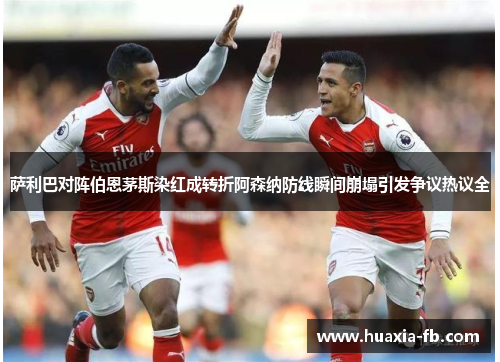 萨利巴对阵伯恩茅斯染红成转折阿森纳防线瞬间崩塌引发争议热议全