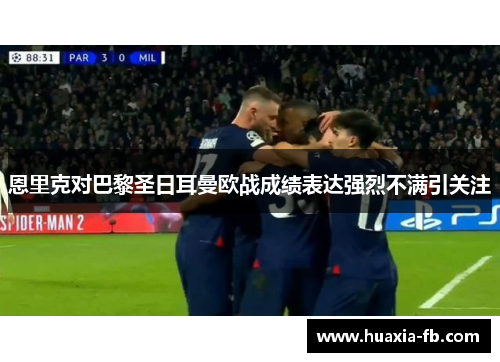 恩里克对巴黎圣日耳曼欧战成绩表达强烈不满引关注