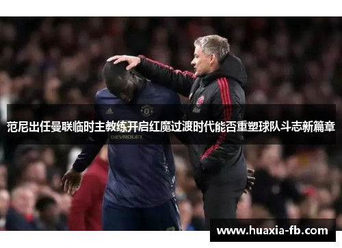 范尼出任曼联临时主教练开启红魔过渡时代能否重塑球队斗志新篇章