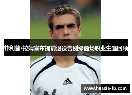 菲利普·拉姆宣布提前退役告别绿茵场职业生涯回顾