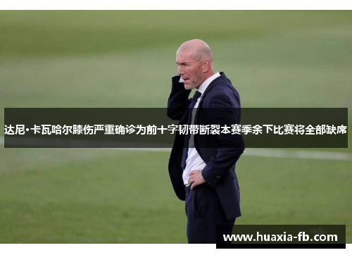 达尼·卡瓦哈尔膝伤严重确诊为前十字韧带断裂本赛季余下比赛将全部缺席 达尼·卡瓦哈尔膝伤严重确诊为前十字韧带断裂本赛季余下比赛将全部缺席