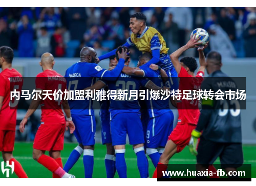 内马尔天价加盟利雅得新月引爆沙特足球转会市场 内马尔天价加盟利雅得新月引爆沙特足球转会市场