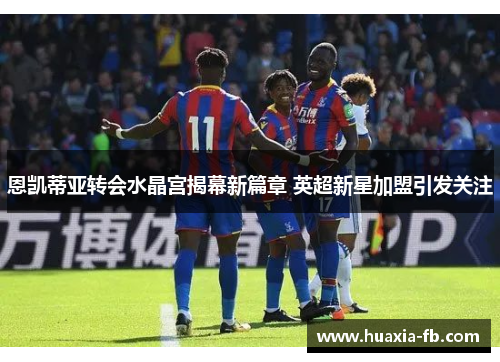 恩凯蒂亚转会水晶宫揭幕新篇章 英超新星加盟引发关注