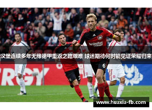 汉堡连续多年无缘德甲重返之路艰难 球迷期待何时能见证荣耀归来 汉堡连续多年无缘德甲重返之路艰难 球迷期待何时能见证荣耀归来