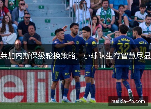 莱加内斯保级轮换策略，小球队生存智慧尽显